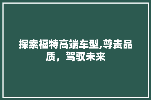 探索福特高端车型,尊贵品质，驾驭未来