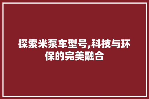 探索米泵车型号,科技与环保的完美融合