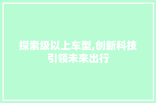 探索级以上车型,创新科技引领未来出行