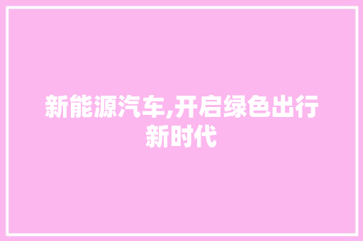 新能源汽车,开启绿色出行新时代