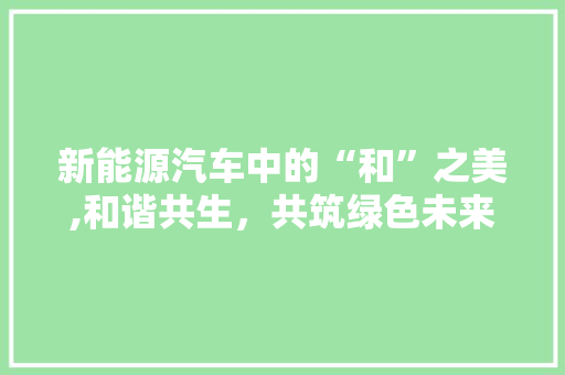 新能源汽车中的“和”之美,和谐共生，共筑绿色未来