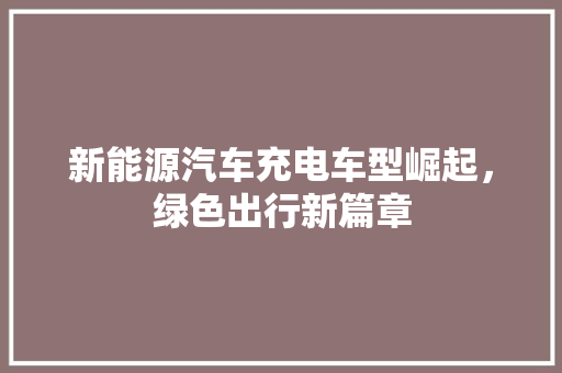 新能源汽车充电车型崛起，绿色出行新篇章
