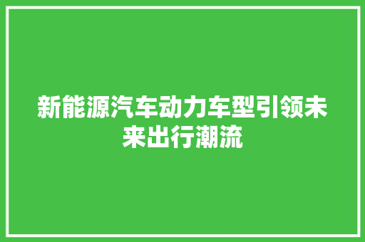 新能源汽车动力车型引领未来出行潮流