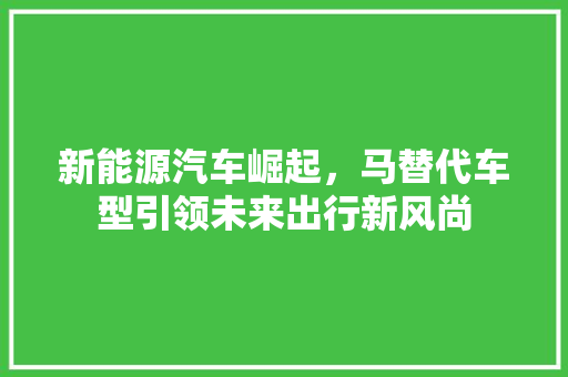 新能源汽车崛起，马替代车型引领未来出行新风尚