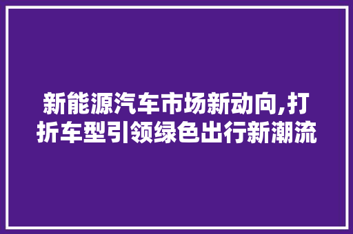 新能源汽车市场新动向,打折车型引领绿色出行新潮流