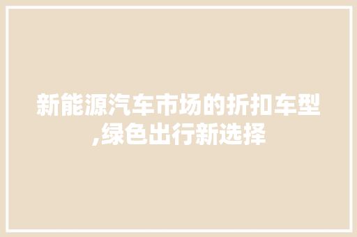 新能源汽车市场的折扣车型,绿色出行新选择