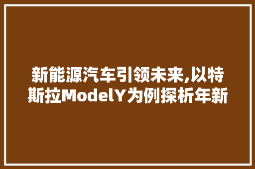 新能源汽车引领未来,以特斯拉ModelY为例探析年新车型号