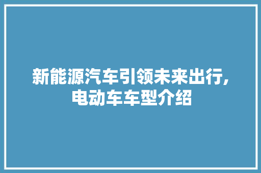 新能源汽车引领未来出行,电动车车型介绍