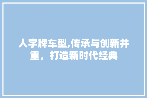 人字牌车型,传承与创新并重，打造新时代经典
