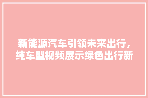 新能源汽车引领未来出行，纯车型视频展示绿色出行新风尚