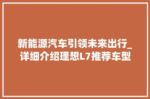 新能源汽车引领未来出行_详细介绍理想L7推荐车型