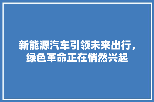 新能源汽车引领未来出行，绿色革命正在悄然兴起