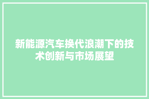新能源汽车换代浪潮下的技术创新与市场展望