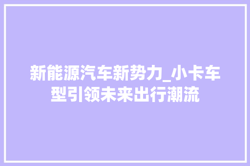 新能源汽车新势力_小卡车型引领未来出行潮流