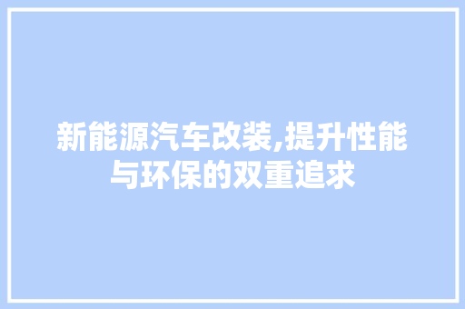新能源汽车改装,提升性能与环保的双重追求
