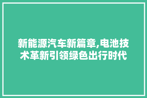 新能源汽车新篇章,电池技术革新引领绿色出行时代