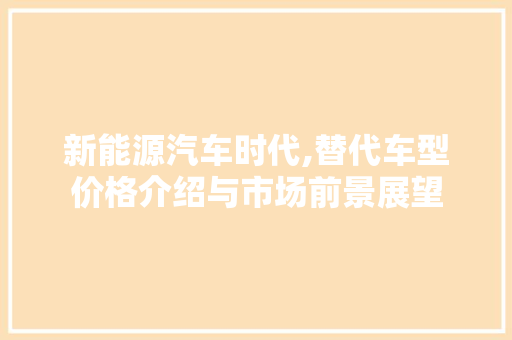 新能源汽车时代,替代车型价格介绍与市场前景展望