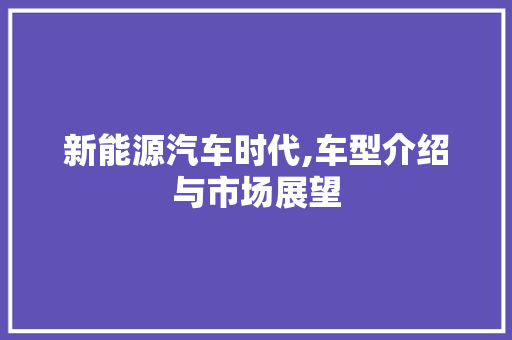 新能源汽车时代,车型介绍与市场展望