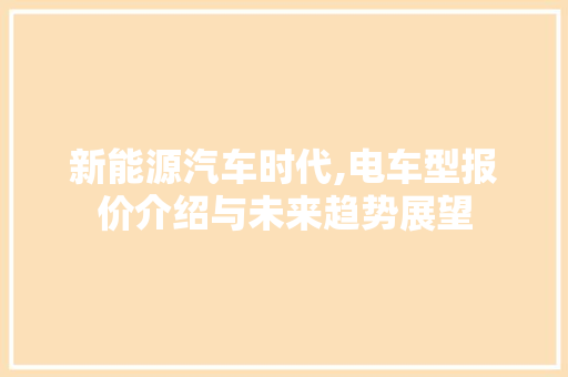 新能源汽车时代,电车型报价介绍与未来趋势展望