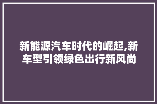 新能源汽车时代的崛起,新车型引领绿色出行新风尚