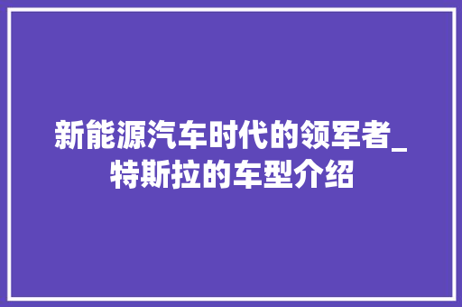 新能源汽车时代的领军者_特斯拉的车型介绍