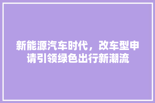 新能源汽车时代，改车型申请引领绿色出行新潮流