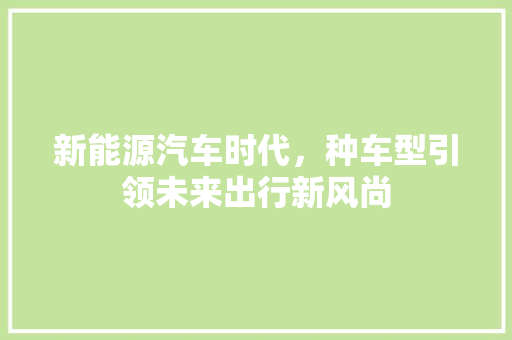 新能源汽车时代，种车型引领未来出行新风尚
