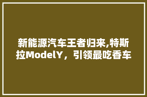 新能源汽车王者归来,特斯拉ModelY，引领最吃香车型潮流