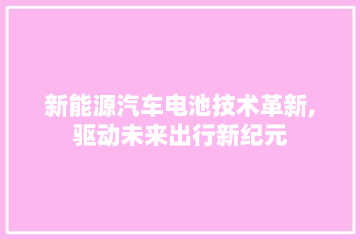 新能源汽车电池技术革新,驱动未来出行新纪元