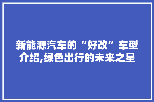新能源汽车的“好改”车型介绍,绿色出行的未来之星