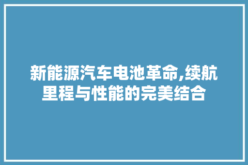 新能源汽车电池革命,续航里程与性能的完美结合