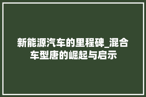 新能源汽车的里程碑_混合车型唐的崛起与启示