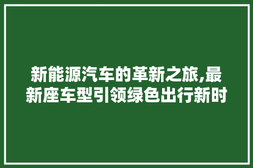 新能源汽车的革新之旅,最新座车型引领绿色出行新时代