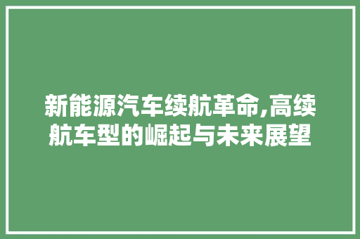新能源汽车续航革命,高续航车型的崛起与未来展望