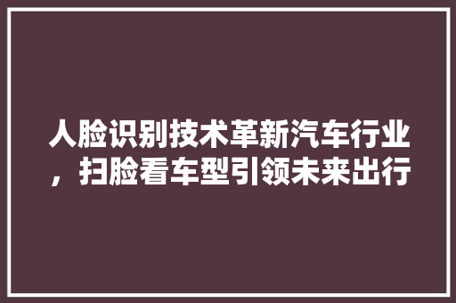 人脸识别技术革新汽车行业，扫脸看车型引领未来出行体验