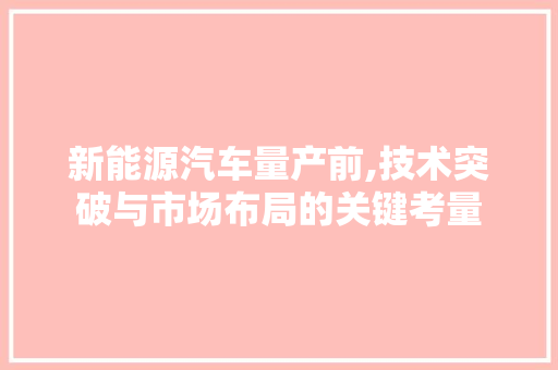 新能源汽车量产前,技术突破与市场布局的关键考量