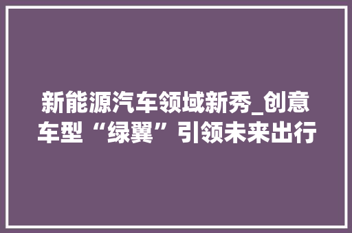 新能源汽车领域新秀_创意车型“绿翼”引领未来出行潮流