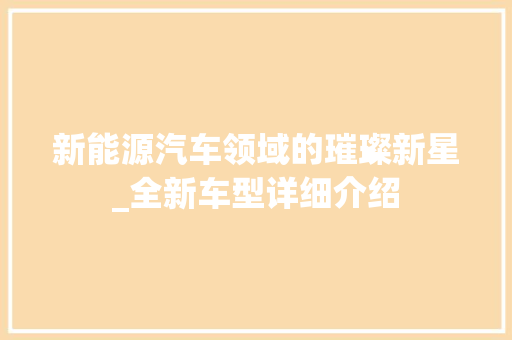 新能源汽车领域的璀璨新星_全新车型详细介绍