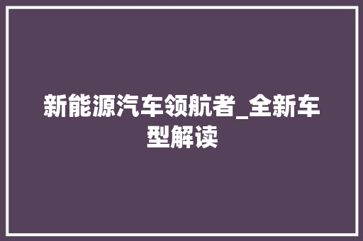 新能源汽车领航者_全新车型解读