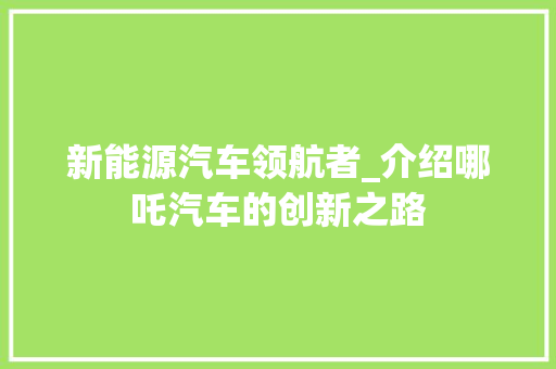 新能源汽车领航者_介绍哪吒汽车的创新之路