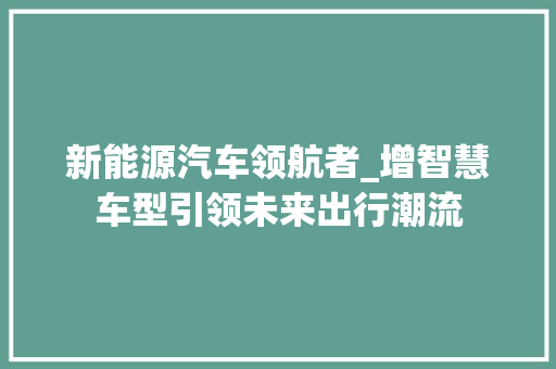 新能源汽车领航者_增智慧车型引领未来出行潮流