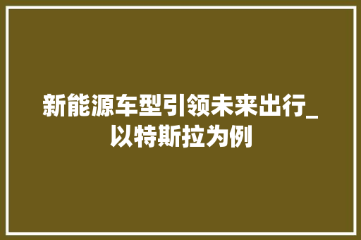 新能源车型引领未来出行_以特斯拉为例