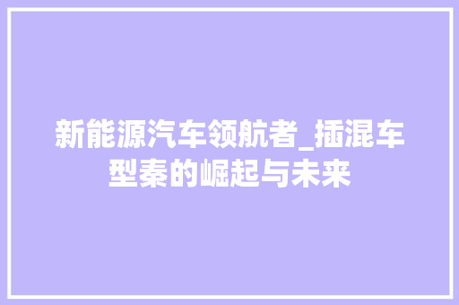 新能源汽车领航者_插混车型秦的崛起与未来