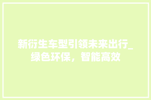 新衍生车型引领未来出行_绿色环保，智能高效