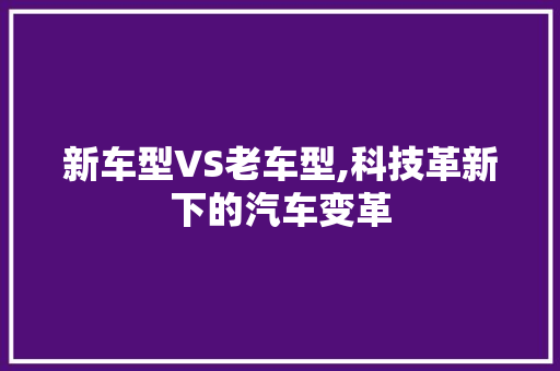 新车型VS老车型,科技革新下的汽车变革