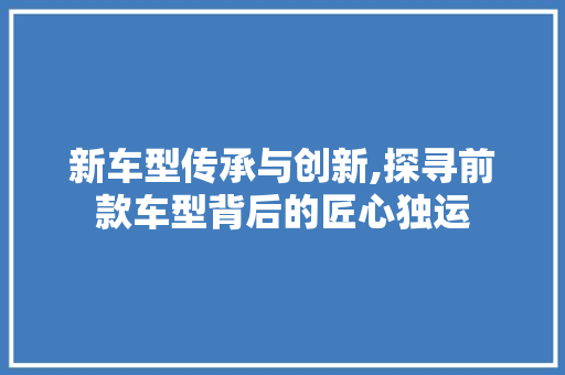 新车型传承与创新,探寻前款车型背后的匠心独运