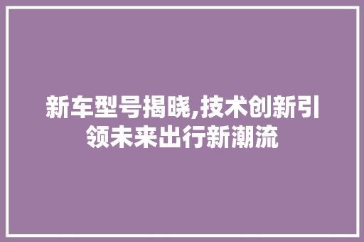 新车型号揭晓,技术创新引领未来出行新潮流