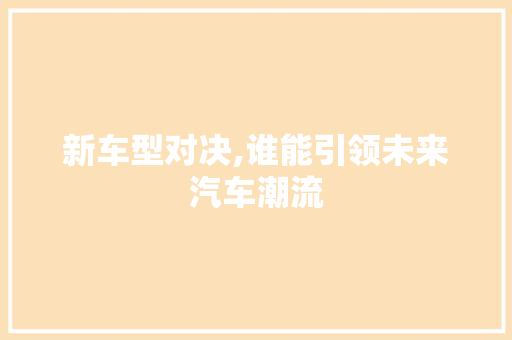 新车型对决,谁能引领未来汽车潮流