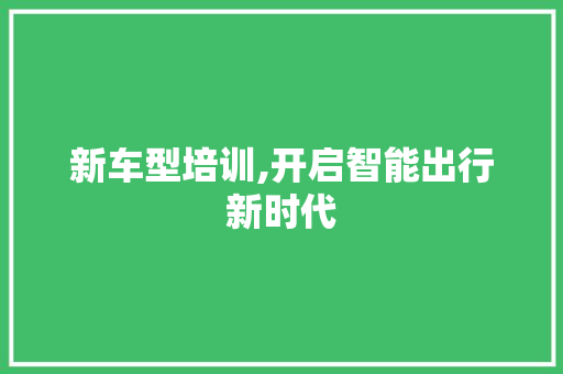 新车型培训,开启智能出行新时代
