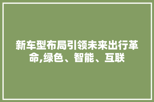 新车型布局引领未来出行革命,绿色、智能、互联